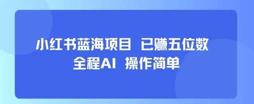 小红书蓝海项目，全程AI，操作简单，已挣五位数-来缘阁