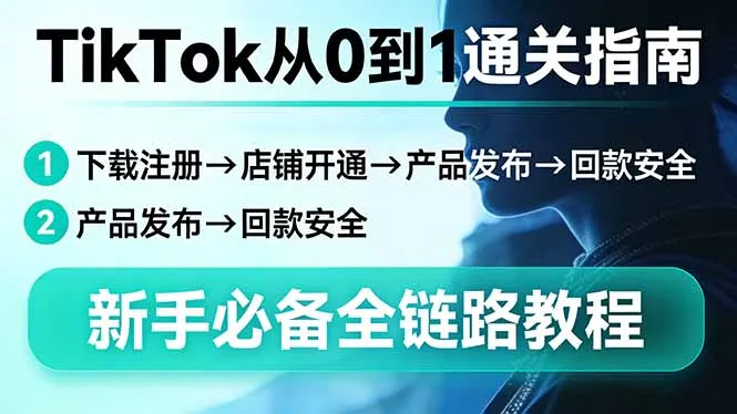 TikTok从0到1通关指南：下载注册→店铺开通→产品发布→回款安全，新手必备全链路教程-来缘阁