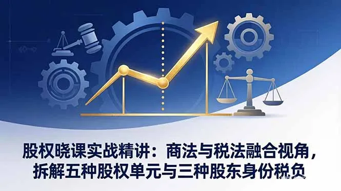 股权晓课实战精讲：商法与税法融合视角，拆解五种股权单元与三种股东身份税负-来缘阁