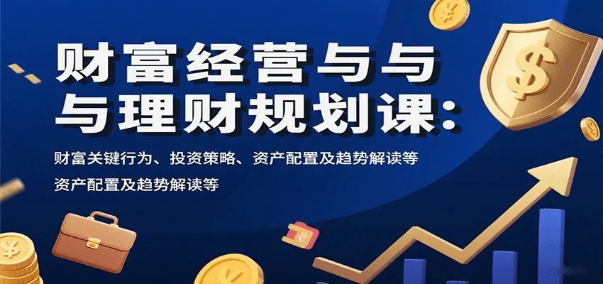 财富经营与理财规划课：财富关键行为、投资策略、资产配置及趋势解读等-来缘阁
