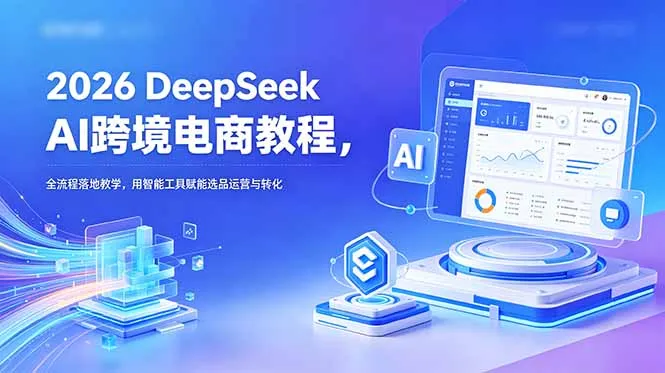 2026 DeepSeek AI跨境电商教程,全流程落地教学,用智能工具赋能选品运营与转化-来缘阁