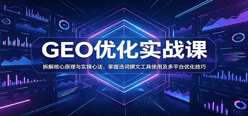 GEO优化实战课：拆解核心原理与实操心法，掌握选词撰文工具使用及多平台优化技巧-来缘阁