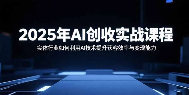 2025年AI创收实战课程:实体行业如何利用AI技术提升获客效率与变现能力-来缘阁