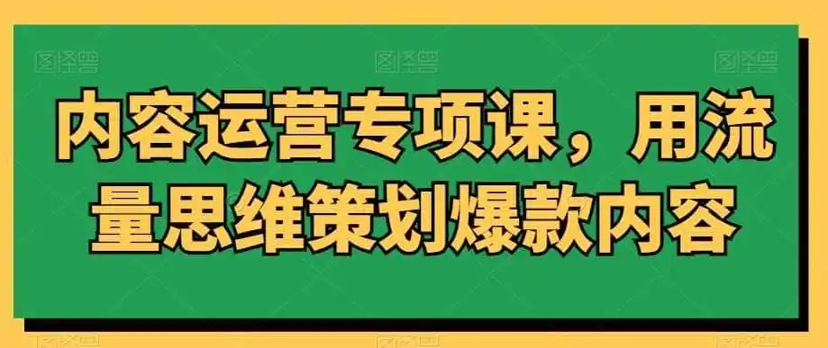 内容运营专项课，用流量思维策划爆款内容-来缘阁