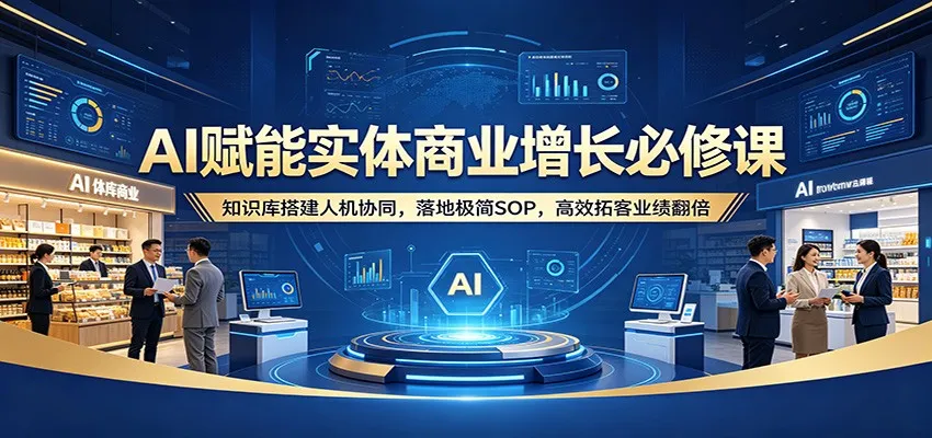 AI赋能实体商业增长必修课：知识库搭建人机协同，落地极简SOP，高效拓客业绩翻倍-来缘阁