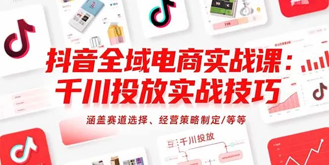 抖音全域电商实战课:千川投放实战技巧,涵盖赛道选择、经营策略制定/等等-来缘阁