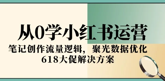 从0学小红书运营，笔记创作流量逻辑，聚光数据优化，618大促解决方案-来缘阁