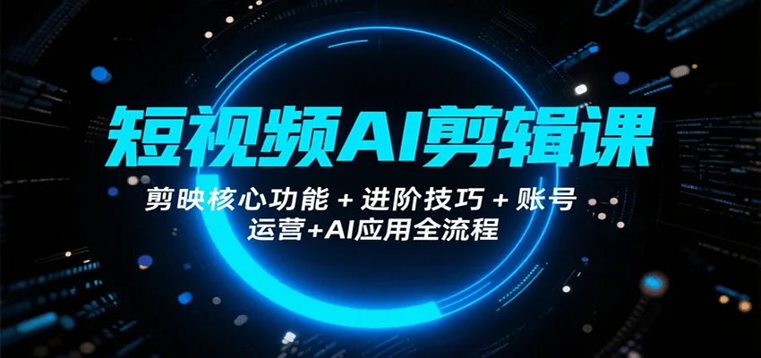 短视频AI剪辑课，剪映核心功能+进阶技巧+账号运营+AI应用全流程-来缘阁