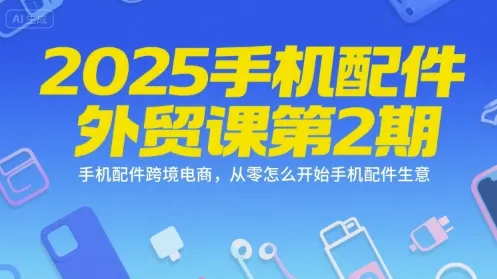 2025手机配件外贸课第2期，手机配件跨境电商，从零怎么开始手机配件生意-来缘阁