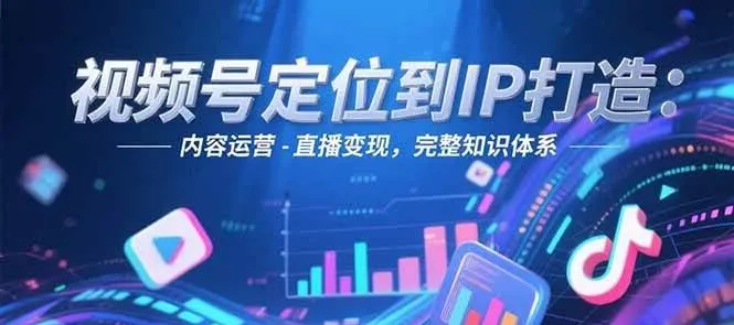 视频号定位到IP打造：账号搭建-内容运营-直播变现，完整知识体系-来缘阁