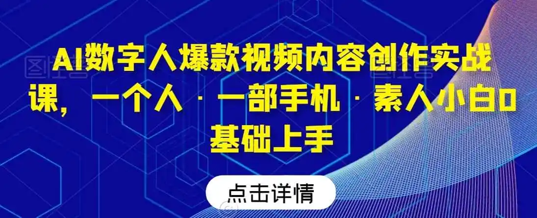 AI数字人爆款视频内容创作实战课，一个人·一部手机·素人小白0基础上手-来缘阁