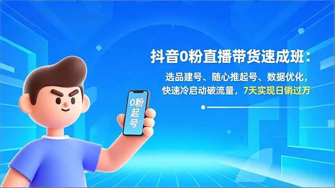 抖音0粉直播带货速成班：选品建号、随心推起号、数据优化，快速冷启动破流量，7天实现日销过万-来缘阁