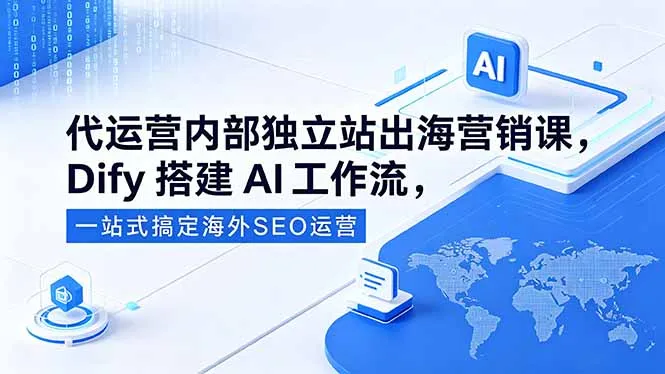 代运营内部独立站出海营销课，Dify搭建AI工作流，一站式搞定海外SEO运营-来缘阁