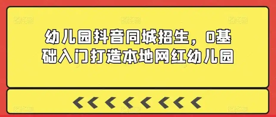 幼儿园抖音同城招生，0基础入门打造本地网红幼儿园-来缘阁