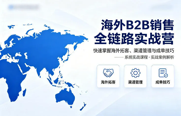 海外B2B销售全链路实战营，快速掌握海外拓客、渠道管理与成单技巧-来缘阁