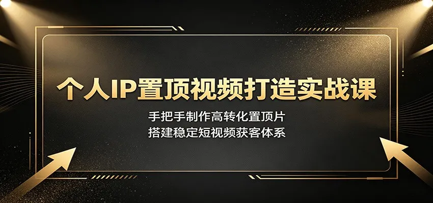 个人IP置顶视频打造实战课：手把手制作高转化置顶片，搭建稳定短视频获客体系-来缘阁