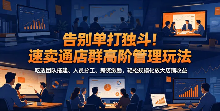 告别单打独斗!速卖通店群高阶管理玩法,吃透团队搭建、人员分工、薪资激励,轻松规模化放大店铺收益-来缘阁