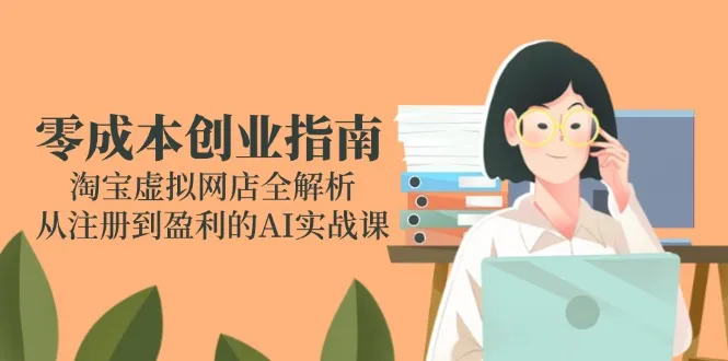 零成本创业指南：淘宝虚拟网店全解析，从注册到盈利的AI实战课-来缘阁