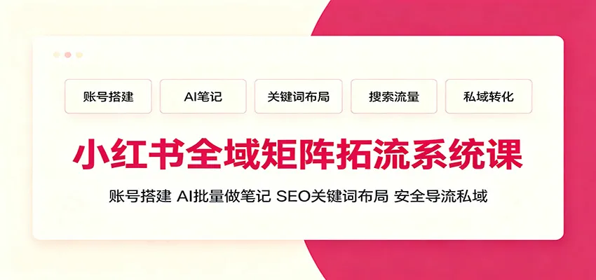 小红书全域矩阵拓流系统课：账号搭建、AI批量做笔记，SEO关键词布局、安全导流私域-来缘阁