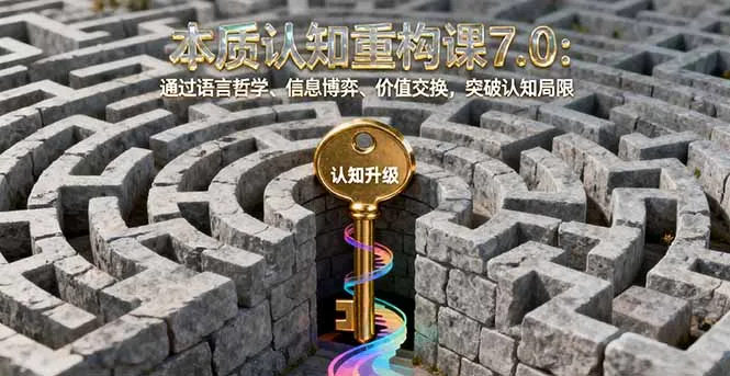 本质认知重构课7.0：通过语言哲学、信息博弈、价值交换，突破认知局限-来缘阁