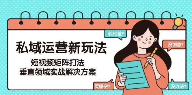 私域运营新玩法，短视频矩阵打法，垂直领域实战解决方案(更新6月)-来缘阁