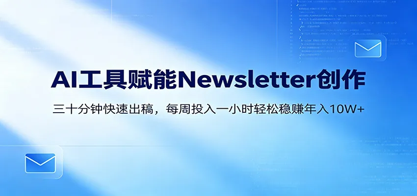 AI赋能Newsletter变现课：30分钟出内容，每周1小时年入10W+-来缘阁