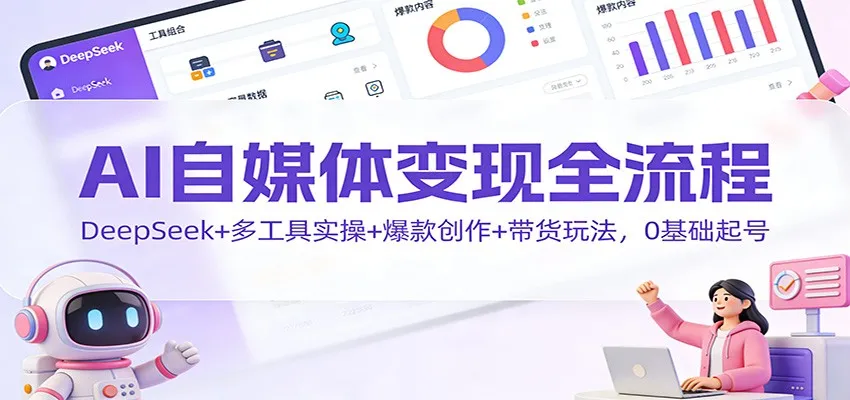 AI自媒体变现全流程：DeepSeek+多工具实操+爆款创作+带货玩法，0基础起号-来缘阁