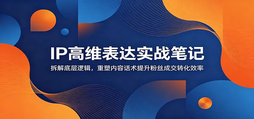 IP高维表达实战笔记：拆解底层逻辑，重塑内容话术提升粉丝成交转化效率-来缘阁