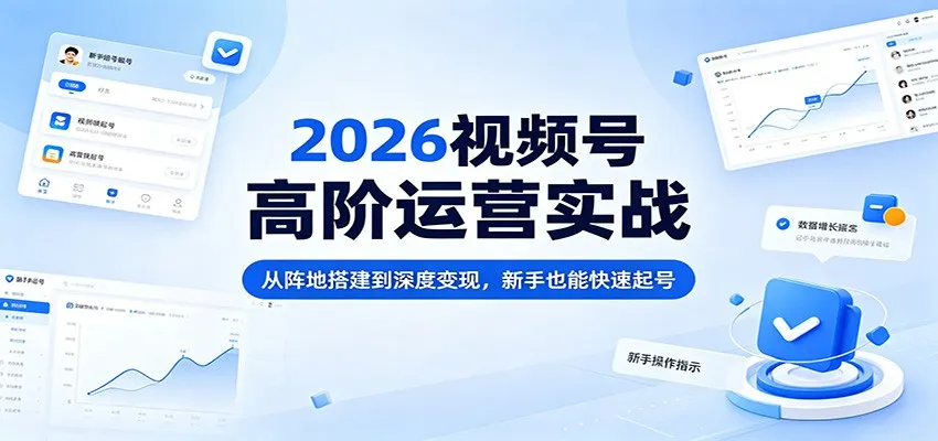 2026视频号高阶运营实战：从阵地搭建到深度变现，新手也能快速起号-来缘阁