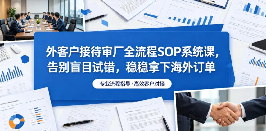 外客户接待审厂全流程SOP系统课，告别盲目试错，稳稳拿下海外订单-来缘阁