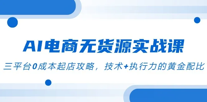 AI电商无货源实战课，三平台0成本起店攻略，技术+执行力的黄金配比-来缘阁