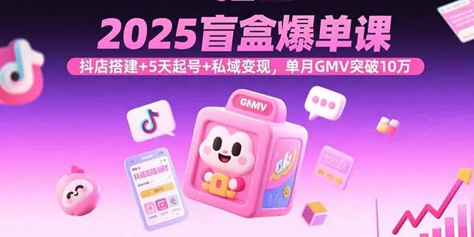 2025盲盒爆单课，抖店搭建+5天起号+私域变现，单月GMV突破10万-来缘阁