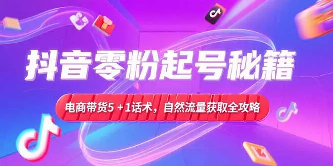 抖音零粉起号秘籍，电商带货5+1话术，自然流量获取实操流程-来缘阁