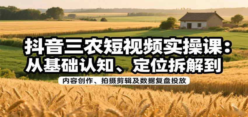 抖音三农短视频实操课:从基础认知、定位拆解到内容创作、拍摄剪辑及数据复盘投放-来缘阁