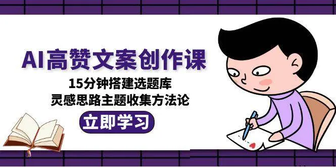 AI高赞文案创作课，15分钟搭建选题库，灵感思路主题收集方法论-来缘阁