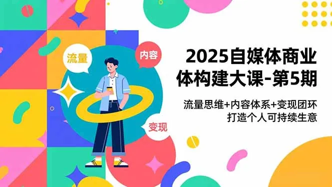 2025自媒体商业体构建大课-第5期，流量思维+内容体系+变现闭环，打造个人可持续生意-来缘阁