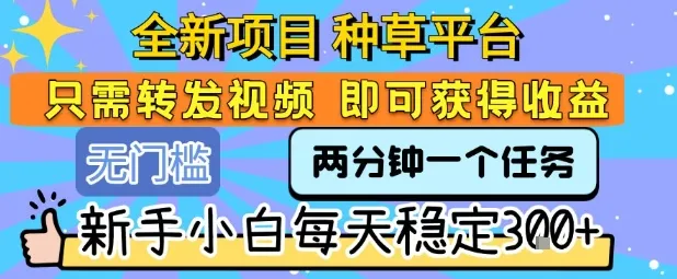 全新项目 种草平台 只需要转发任务视频 即可获得收益 新手小白每天稳定3张+【揭秘】-来缘阁