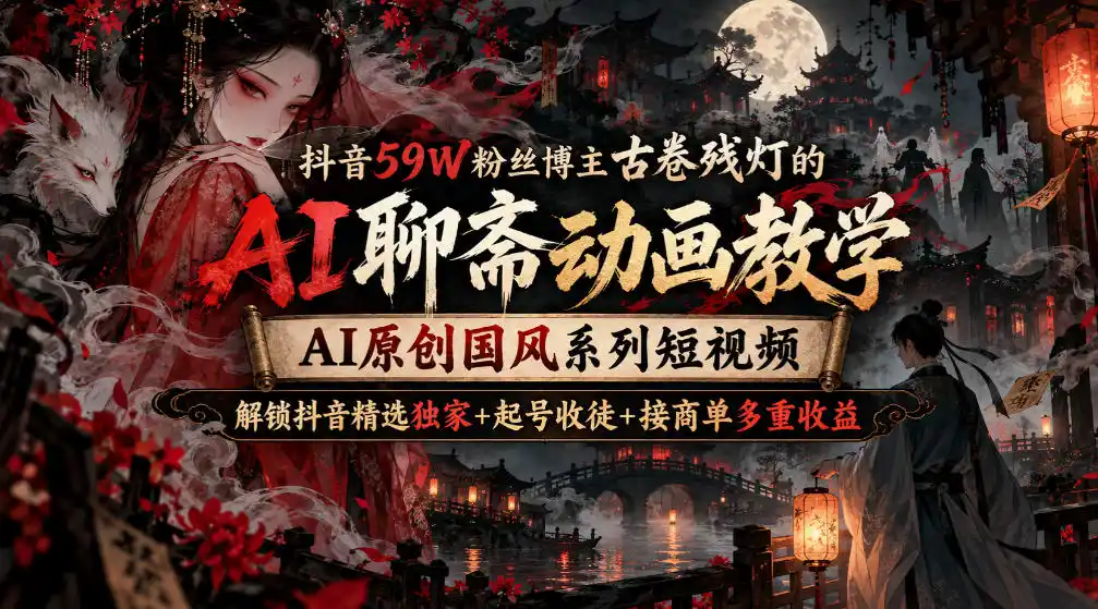 抖音59W粉丝博主古卷残灯的AI聊斋动画教学，AI原创国风系列短视频，解锁抖音精选独家+起号收徒+接商单多重收益-来缘阁