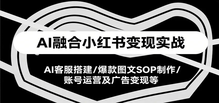 AI融合小红书变现实战课，AI客服搭建/爆款图文SOP制作/账号运营及广告变现等-来缘阁