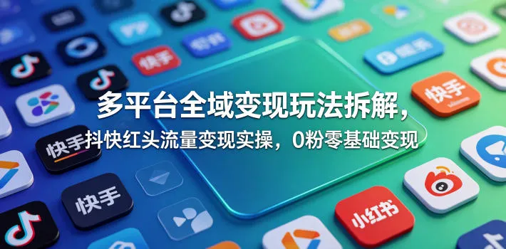 多平台全域变现玩法拆解,抖快红头流量变现实操,0粉零基础变现-来缘阁