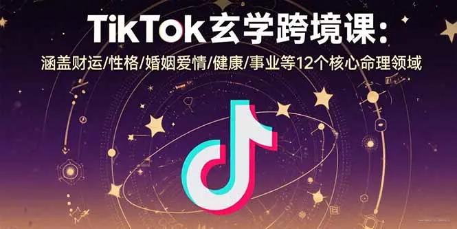 TikTok玄学跨境课：涵盖财运/性格/婚姻爱情/健康/事业等12个核心命理领域-来缘阁