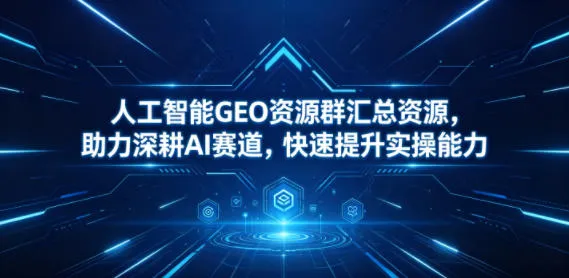 人工智能GEO资源群汇总资源,助力深耕AI赛道,快速提升实操能力-来缘阁