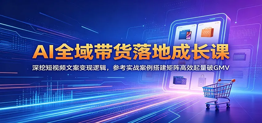 AI全域带货落地成长课：深挖短视频文案变现逻辑，参考实战案例搭建矩阵高效起量破GMV-来缘阁