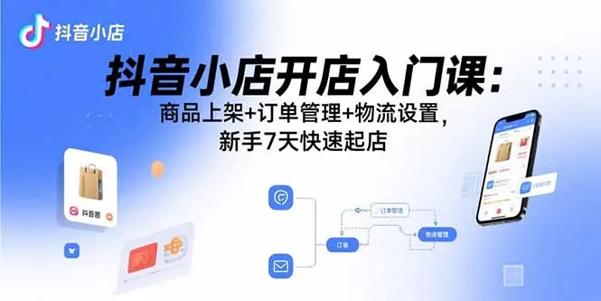 抖音小店开店入门课：商品上架+订单管理+物流设置，新手7天快速起店-来缘阁