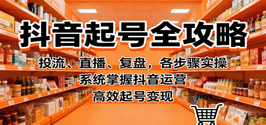 抖音起号全攻略，投流、直播、复盘，各步骤实操，系统掌握抖音运营，高效起号变现-来缘阁