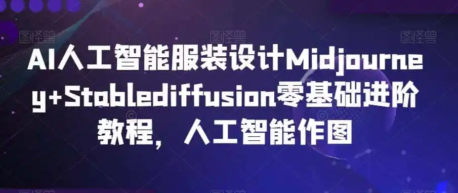 AI人工智能服装设计Midjourney+Stablediffusion零基础进阶教程，人工智能作图-来缘阁