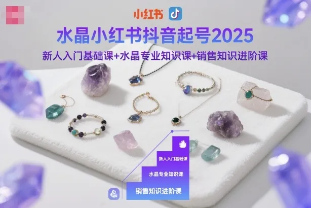 水晶小红书抖音起号2025,新人入门基础课+水晶专业知识课+销售知识进阶课-来缘阁
