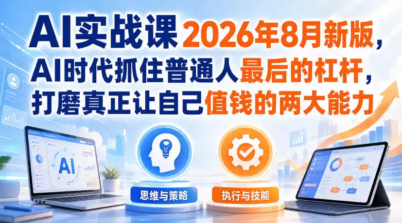 AI实战课2026年8月新版，AI时代抓住普通人最后的杠杆，打磨真正让自己值钱的两大能力-来缘阁