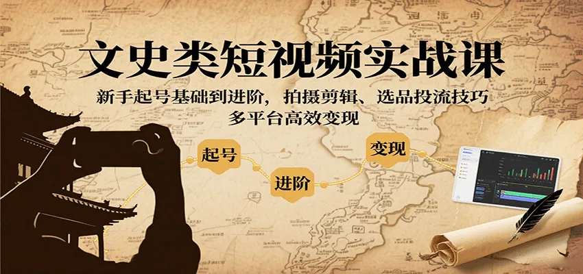 文史类短视频实战课，新手起号基础到进阶，拍摄剪辑、选品投流技巧，多平台高效变现-来缘阁