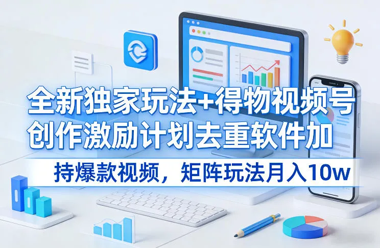 全新独家玩法+得物视频号创作激励计划去重软件加持爆款视频，矩阵玩法月入10w+【揭秘】-来缘阁